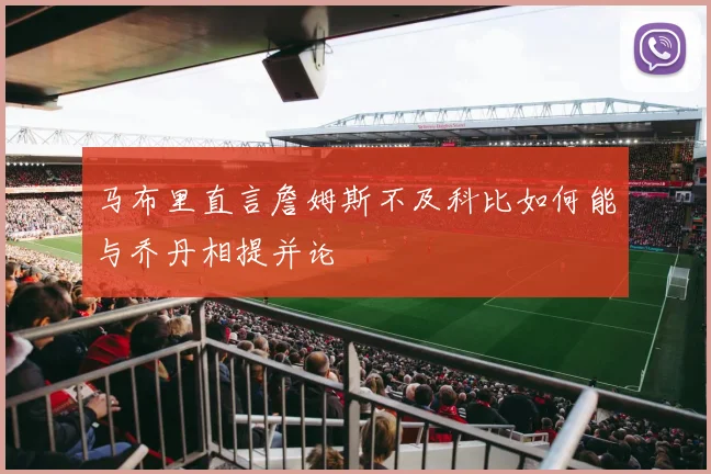 马布里直言詹姆斯不及科比如何能与乔丹相提并论