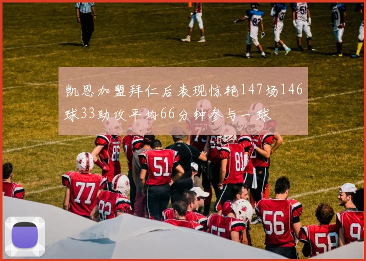 凯恩加盟拜仁后表现惊艳147场146球33助攻平均66分钟参与一球