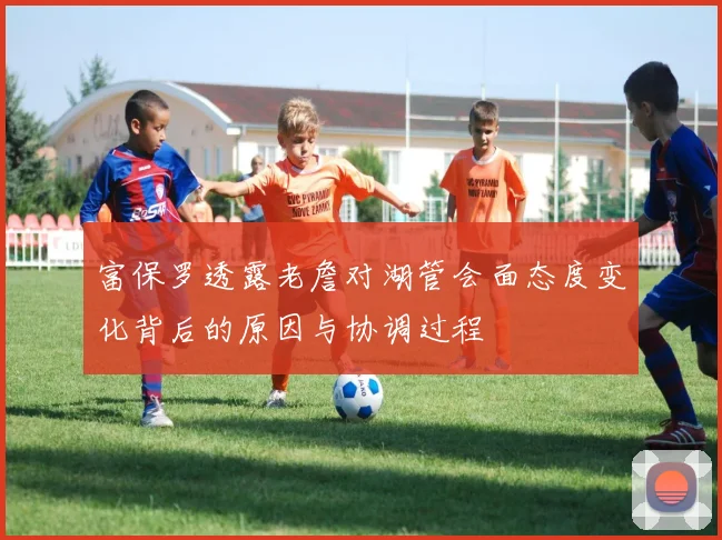 富保罗透露老詹对湖管会面态度变化背后的原因与协调过程