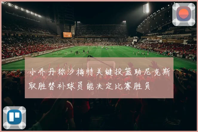小乔丹称沙梅特关键投篮助尼克斯取胜替补球员能决定比赛胜负