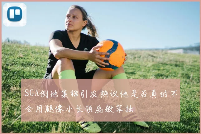 SGA倒地集锦引发热议他是否真的不会用腿像小长颈鹿般笨拙
