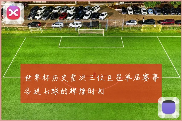 世界杯历史首次三位巨星单届赛事各进七球的辉煌时刻