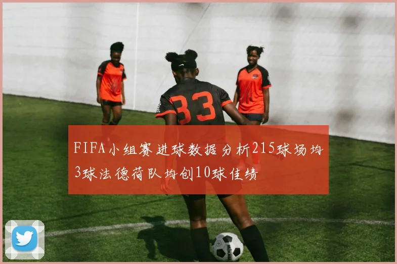 FIFA小组赛进球数据分析215球场均3球法德荷队均创10球佳绩