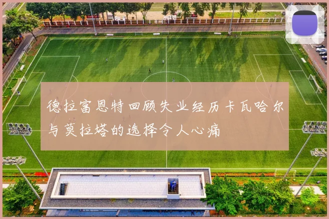 德拉富恩特回顾失业经历卡瓦哈尔与莫拉塔的选择令人心痛