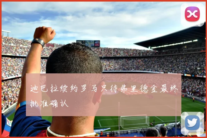 迪巴拉续约罗马只待弗里德金最终批准确认