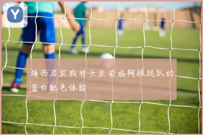 梅西启发我将头发染成阿根廷队的蓝白配色体验
