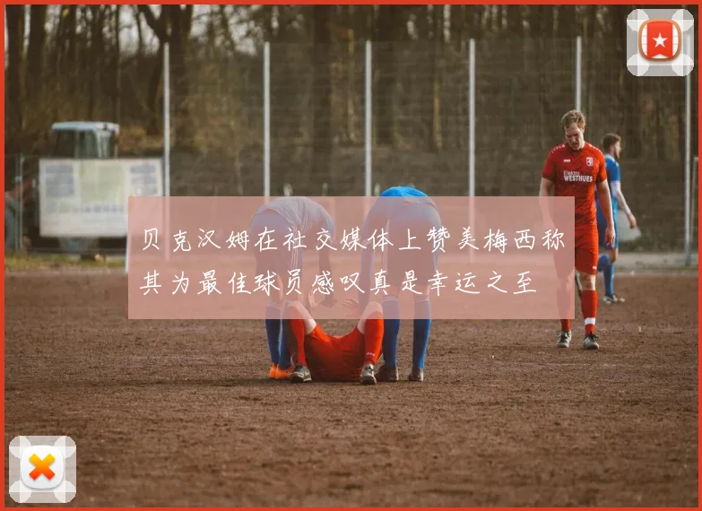 贝克汉姆在社交媒体上赞美梅西称其为最佳球员感叹真是幸运之至