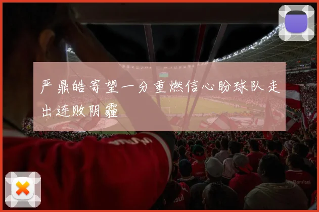 严鼎皓寄望一分重燃信心盼球队走出连败阴霾