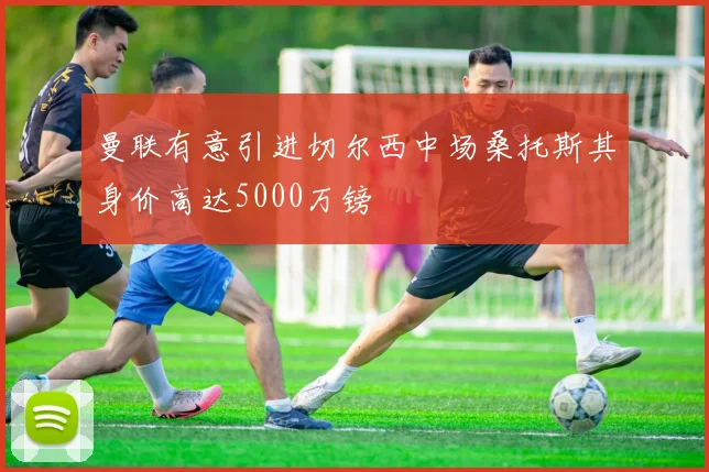 曼联有意引进切尔西中场桑托斯其身价高达5000万镑