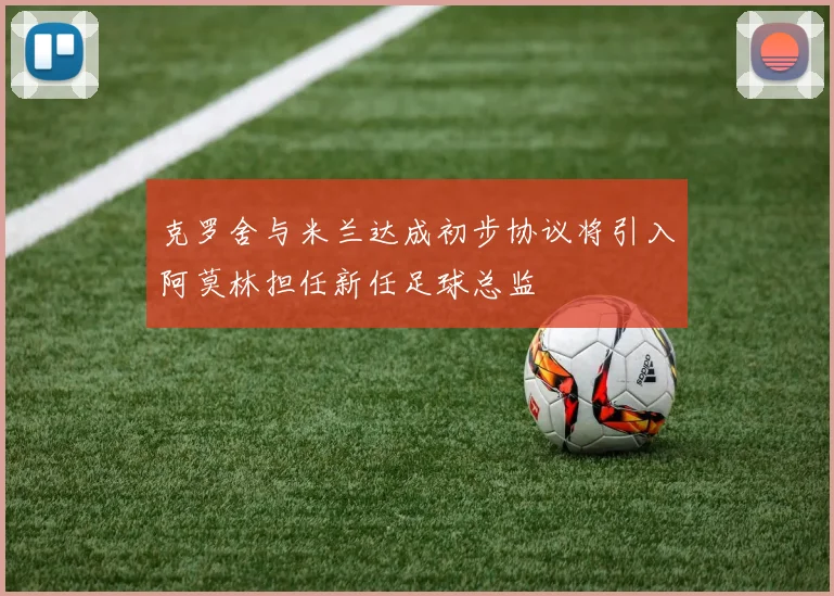 克罗舍与米兰达成初步协议将引入阿莫林担任新任足球总监