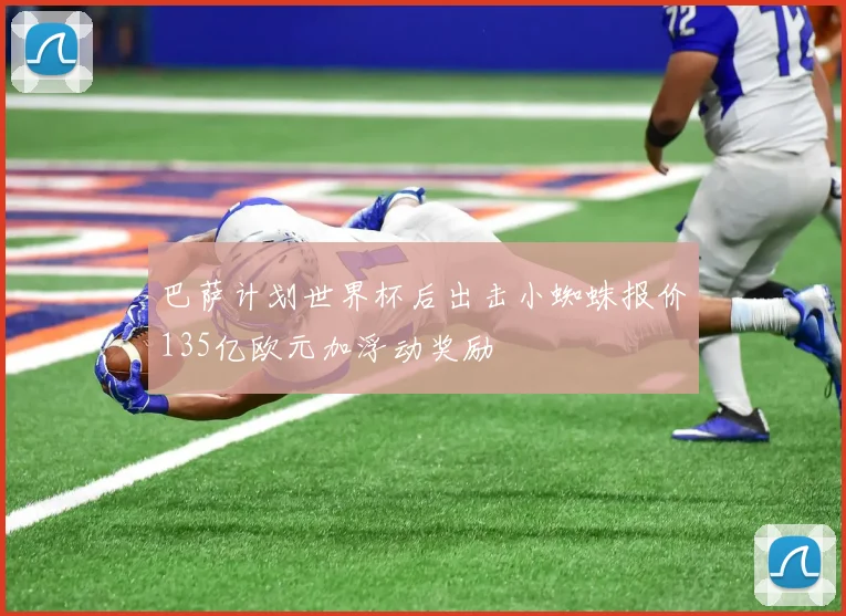 巴萨计划世界杯后出击小蜘蛛报价135亿欧元加浮动奖励