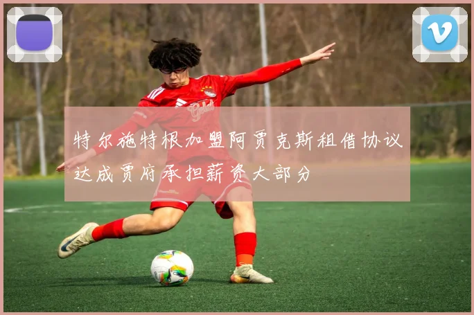 特尔施特根加盟阿贾克斯租借协议达成贾府承担薪资大部分