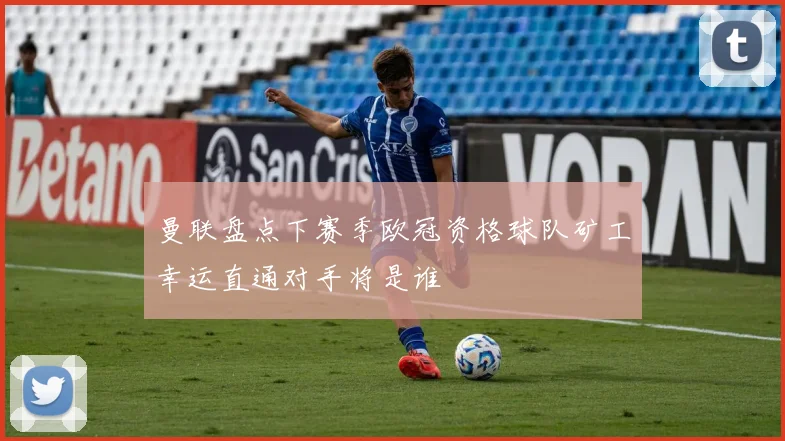 曼联盘点下赛季欧冠资格球队矿工幸运直通对手将是谁