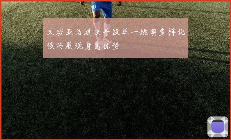 文班亚马进攻手段单一姚明多样化技巧展现身高优势