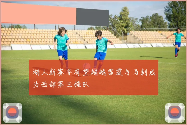 湖人新赛季有望超越雷霆与马刺成为西部第三强队
